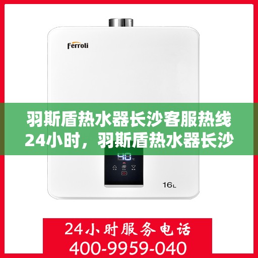 羽斯盾热水器长沙客服热线24小时，羽斯盾热水器长沙全天候客服热线支持