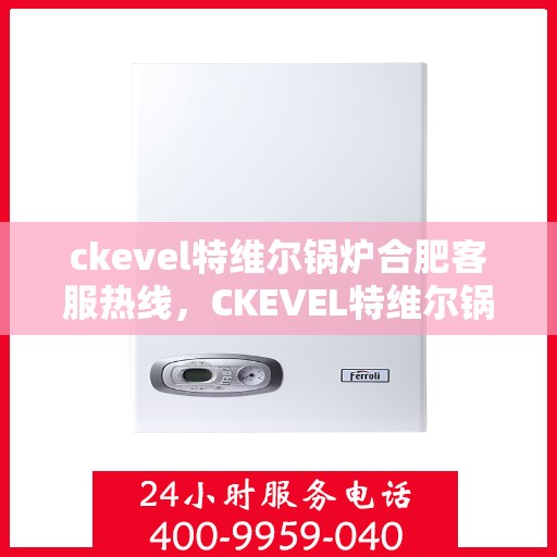 ckevel特维尔锅炉合肥客服热线，CKEVEL特维尔锅炉合肥客服热线，专业支持与解决方案的门户
