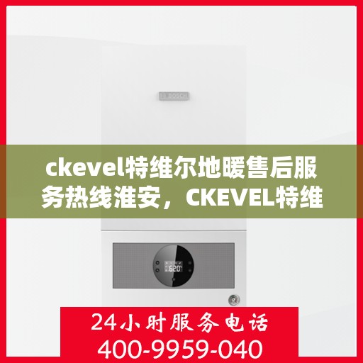 ckevel特维尔地暖售后服务热线淮安，CKEVEL特维尔地暖淮安售后服务热线详解