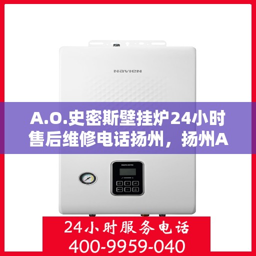 A.O.史密斯壁挂炉24小时售后维修电话扬州，扬州A.O.史密斯壁挂炉全天候售后维修服务热线