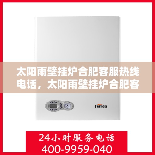 太阳雨壁挂炉合肥客服热线电话，太阳雨壁挂炉合肥客服热线全攻略，一键解决您的疑问与需求！