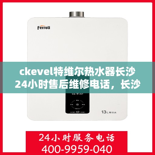 ckevel特维尔热水器长沙24小时售后维修电话，长沙特维尔热水器专业售后维修团队全天候服务热线及维修指南
