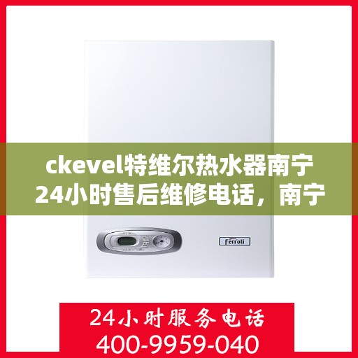 ckevel特维尔热水器南宁24小时售后维修电话，南宁特维尔热水器全天候售后维修电话，专业解决您的热水问题！