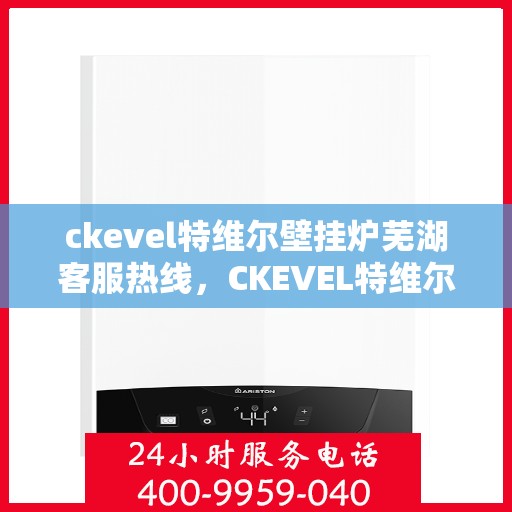 ckevel特维尔壁挂炉芜湖客服热线，CKEVEL特维尔壁挂炉芜湖客服热线，专业解答您的壁挂炉问题