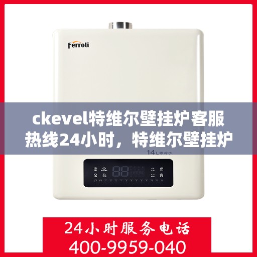 ckevel特维尔壁挂炉客服热线24小时，特维尔壁挂炉全天候客服热线，温暖您的每一个需求时刻