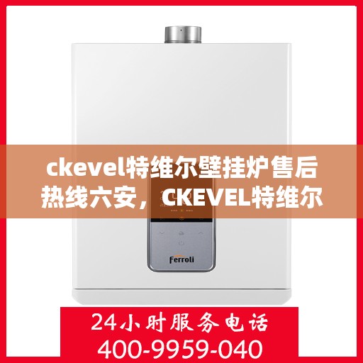 ckevel特维尔壁挂炉售后热线六安，CKEVEL特维尔壁挂炉六安售后热线及服务指南