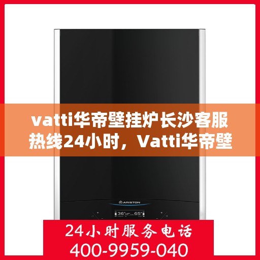 vatti华帝壁挂炉长沙客服热线24小时，Vatti华帝壁挂炉长沙客服热线全天候服务，温暖您的生活