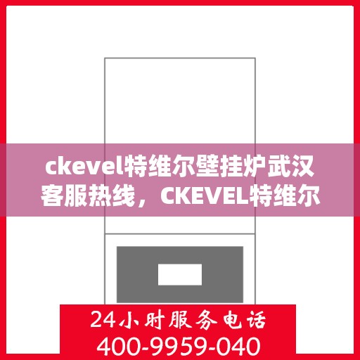 ckevel特维尔壁挂炉武汉客服热线，CKEVEL特维尔壁挂炉武汉客服热线全攻略