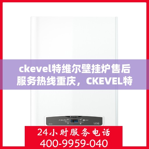 ckevel特维尔壁挂炉售后服务热线重庆，CKEVEL特维尔壁挂炉重庆售后服务热线，专业维修保障用户温暖