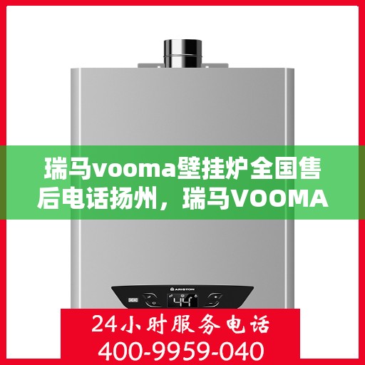 瑞马vooma壁挂炉全国售后电话扬州，瑞马VOOMA壁挂炉扬州售后热线及维修服务指南