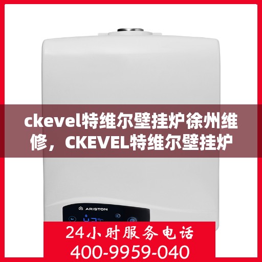 ckevel特维尔壁挂炉徐州维修，CKEVEL特维尔壁挂炉徐州专业维修服务