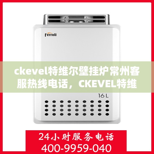 ckevel特维尔壁挂炉常州客服热线电话，CKEVEL特维尔壁挂炉常州客服热线电话全解析