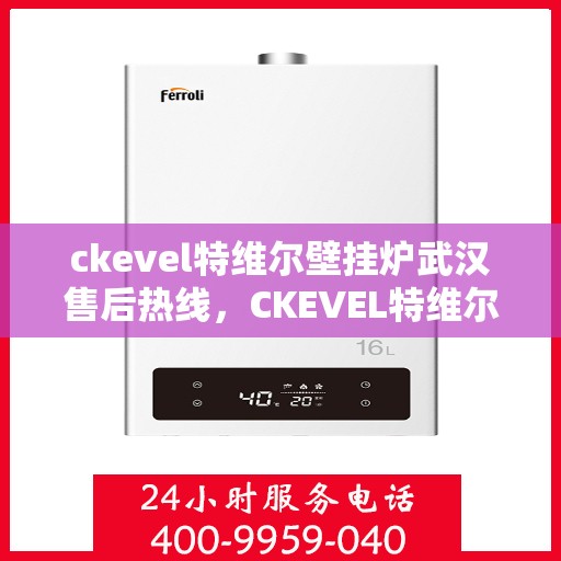 ckevel特维尔壁挂炉武汉售后热线，CKEVEL特维尔壁挂炉武汉售后服务热线及支持一览