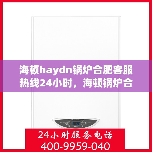 海顿haydn锅炉合肥客服热线24小时，海顿锅炉合肥客服热线全天候服务，贴心为您解决难题