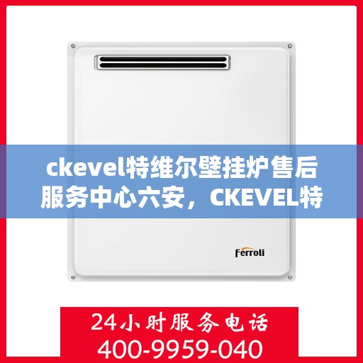 ckevel特维尔壁挂炉售后服务中心六安，CKEVEL特维尔壁挂炉六安售后服务中心，专业维修，贴心服务