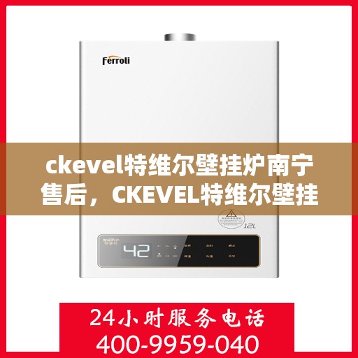 ckevel特维尔壁挂炉南宁售后，CKEVEL特维尔壁挂炉南宁专业售后服务中心
