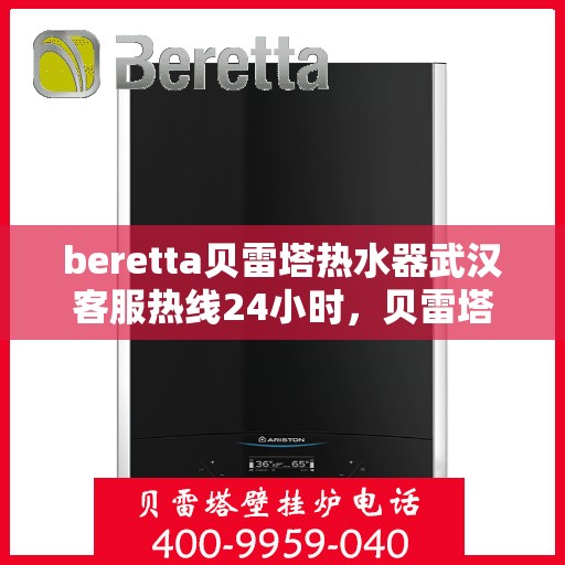 beretta贝雷塔热水器武汉客服热线24小时，贝雷塔热水器武汉客服热线全天候服务支持，专业解答您的疑问