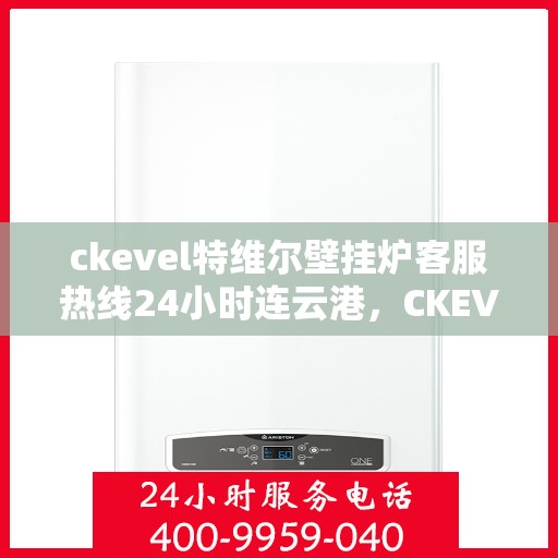 ckevel特维尔壁挂炉客服热线24小时连云港，CKEVEL特维尔壁挂炉连云港全天候客服热线，暖心服务不打烊