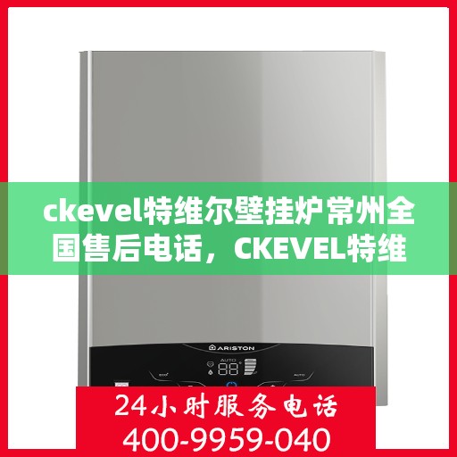 ckevel特维尔壁挂炉常州全国售后电话，CKEVEL特维尔壁挂炉常州售后服务热线及全国售后电话全解析
