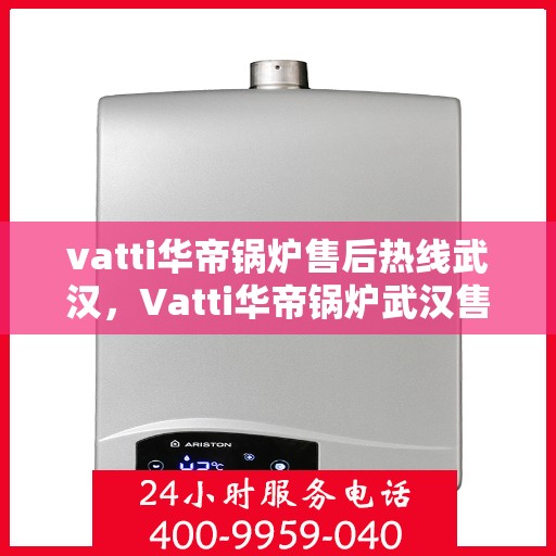 vatti华帝锅炉售后热线武汉，Vatti华帝锅炉武汉售后热线全解析