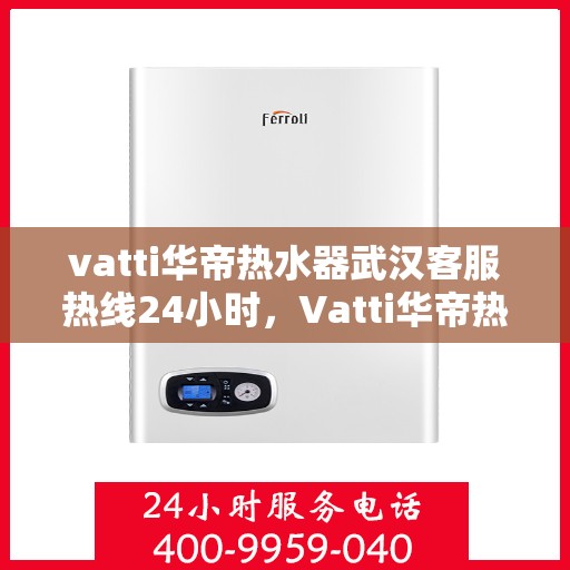 vatti华帝热水器武汉客服热线24小时，Vatti华帝热水器武汉客服热线全天候服务，温暖您的生活