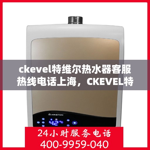 ckevel特维尔热水器客服热线电话上海，CKEVEL特维尔热水器上海客服热线电话及售后服务指南