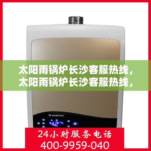 太阳雨锅炉长沙客服热线，太阳雨锅炉长沙客服热线，专业服务，贴心关怀