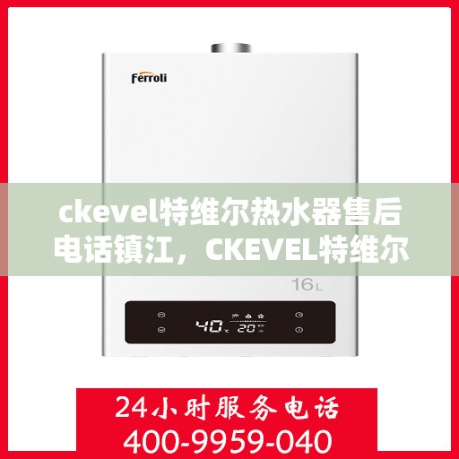 ckevel特维尔热水器售后电话镇江，CKEVEL特维尔热水器镇江售后服务中心联系电话