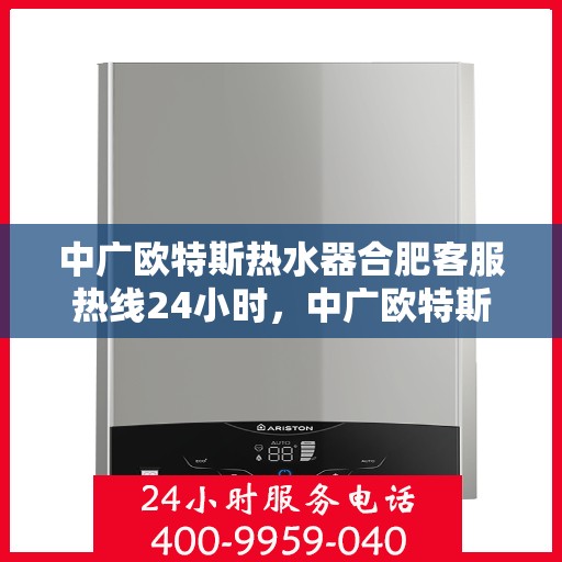 中广欧特斯热水器合肥客服热线24小时，中广欧特斯热水器合肥全天候客服热线，贴心服务随时在线