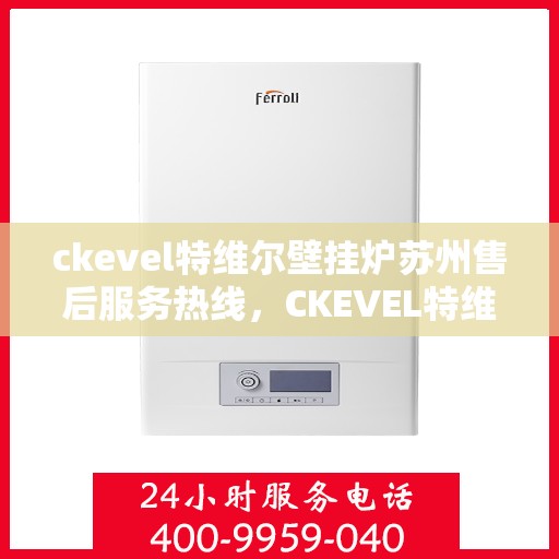 ckevel特维尔壁挂炉苏州售后服务热线，CKEVEL特维尔壁挂炉苏州专业售后服务热线，贴心关怀，无忧体验