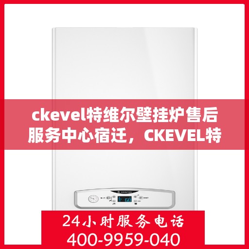 ckevel特维尔壁挂炉售后服务中心宿迁，CKEVEL特维尔壁挂炉宿迁售后服务中心，专业维修与贴心服务