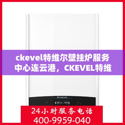 ckevel特维尔壁挂炉服务中心连云港，CKEVEL特维尔壁挂炉连云港服务中心，专业维修与保养，温暖您的家园