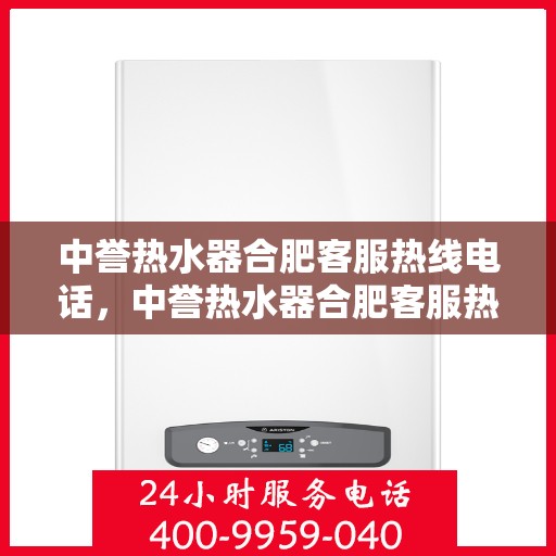 中誉热水器合肥客服热线电话，中誉热水器合肥客服热线详解，一站式服务，专业为您解答疑惑！