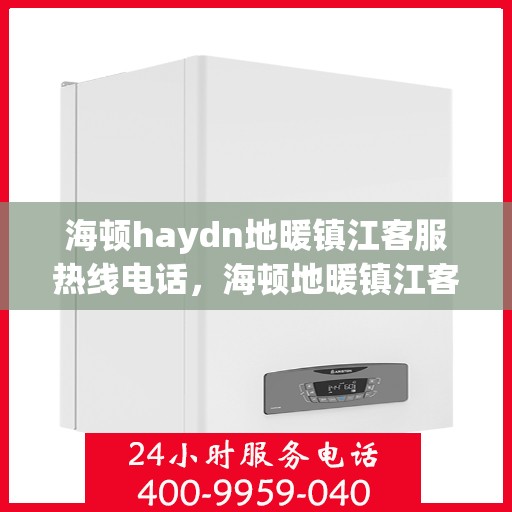 海顿haydn地暖镇江客服热线电话，海顿地暖镇江客服热线电话详解