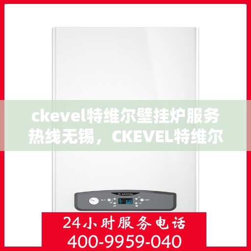 ckevel特维尔壁挂炉服务热线无锡，CKEVEL特维尔壁挂炉无锡服务热线，专业维修与售后支持