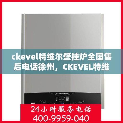 ckevel特维尔壁挂炉全国售后电话徐州，CKEVEL特维尔壁挂炉全国售后热线公布，徐州地区服务热线一览