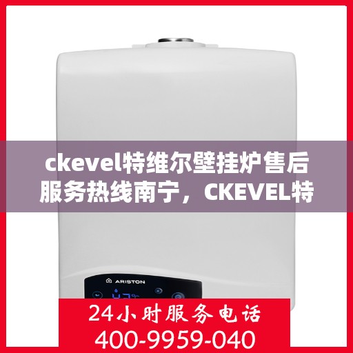 ckevel特维尔壁挂炉售后服务热线南宁，CKEVEL特维尔壁挂炉南宁售后服务热线及专业维修支持