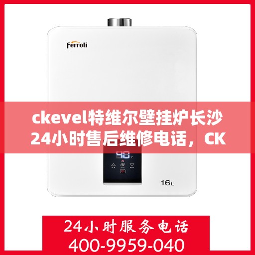 ckevel特维尔壁挂炉长沙24小时售后维修电话，CKEVEL特维尔壁挂炉长沙全天候售后维修服务热线