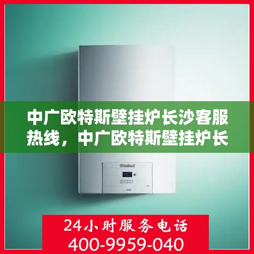 中广欧特斯壁挂炉长沙客服热线，中广欧特斯壁挂炉长沙客服热线，专业解答，贴心服务
