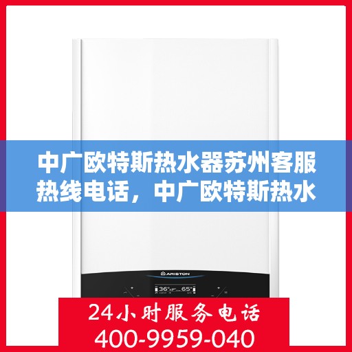 中广欧特斯热水器苏州客服热线电话，中广欧特斯热水器苏州客服热线——您的温暖连接热线