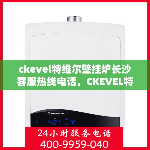 ckevel特维尔壁挂炉长沙客服热线电话，CKEVEL特维尔壁挂炉长沙客服热线电话及售后服务解析