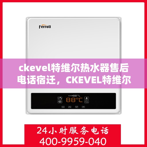 ckevel特维尔热水器售后电话宿迁，CKEVEL特维尔热水器宿迁售后服务中心联系电话