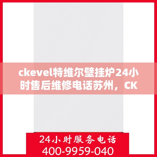 ckevel特维尔壁挂炉24小时售后维修电话苏州，CKEVEL特维尔壁挂炉苏州专业售后维修服务热线全天候响应