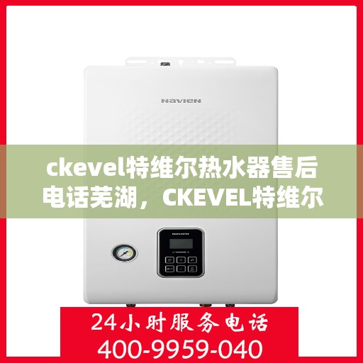 ckevel特维尔热水器售后电话芜湖，CKEVEL特维尔热水器芜湖售后服务热线及维修指南