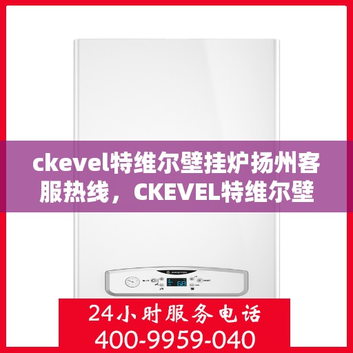 ckevel特维尔壁挂炉扬州客服热线，CKEVEL特维尔壁挂炉扬州客服热线，专业解答，温暖您的生活