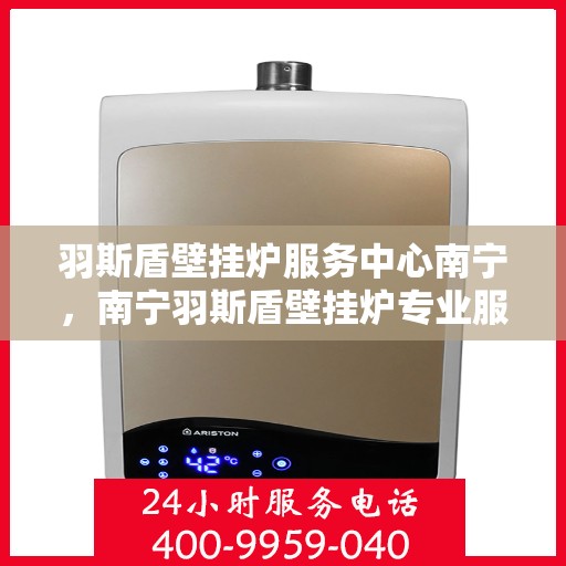 羽斯盾壁挂炉服务中心南宁，南宁羽斯盾壁挂炉专业服务中心