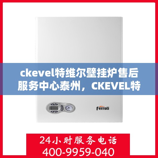 ckevel特维尔壁挂炉售后服务中心泰州，CKEVEL特维尔壁挂炉泰州售后服务中心，专业维修与贴心服务