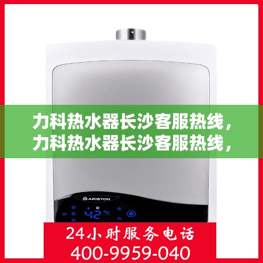 力科热水器长沙客服热线，力科热水器长沙客服热线，专业团队，贴心服务