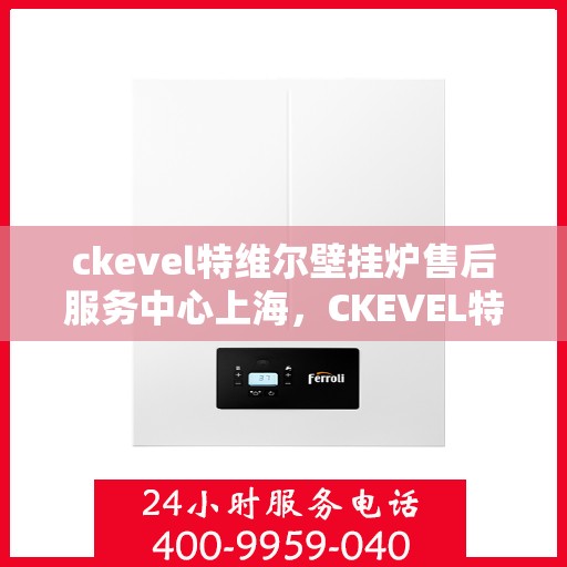 ckevel特维尔壁挂炉售后服务中心上海，CKEVEL特维尔壁挂炉上海售后服务中心，专业维修与贴心服务