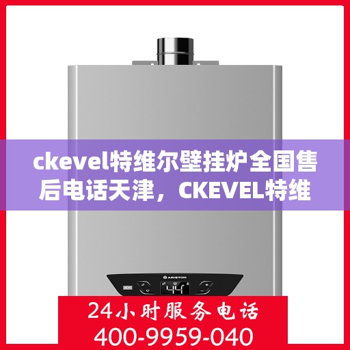 ckevel特维尔壁挂炉全国售后电话天津，CKEVEL特维尔壁挂炉全国售后电话及天津地区服务一览